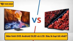 Màn hình DVD Android OLED và LCD Đâu là loại tốt nhất