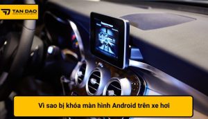 Vì sao bị khóa màn hình Android trên xe hơi