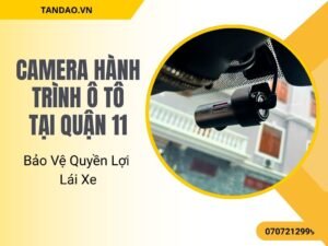 Camera Hành Trình Ô Tô Tại Quận 11 – Bảo Vệ Quyền Lợi Lái Xe