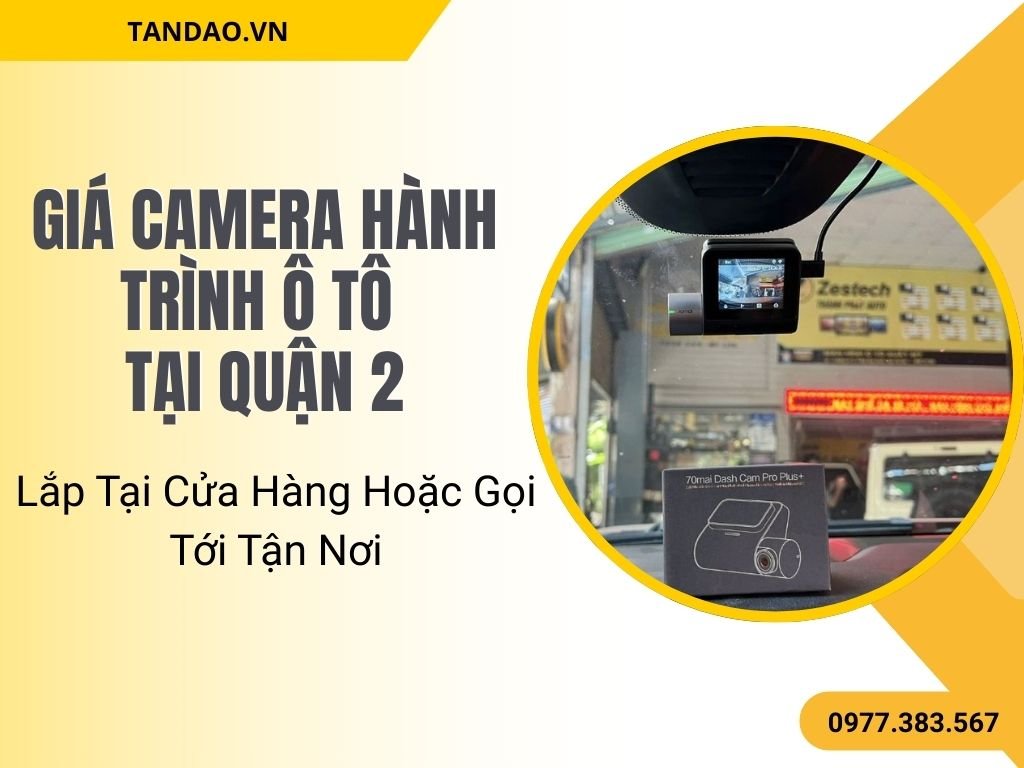 Giá Camera Hành Trình Ô Tô Quận 2 – Lắp Tại Cửa Hàng Hoặc Gọi Tới Tận Nơi