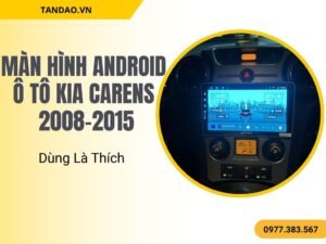 Màn Hình Android Ô Tô Kia Carens 2008-2015 – Dùng Là Thích