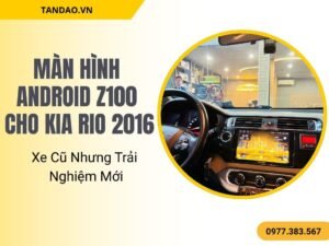 Màn Hình Android Z100 Cho Kia Rio 2016 – Xe Cũ Nhưng Trải Nghiệm Mới